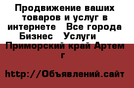 Продвижение ваших товаров и услуг в интернете - Все города Бизнес » Услуги   . Приморский край,Артем г.